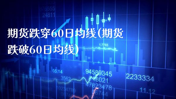期货跌穿60日均线(期货跌破60日均线) (https://www.njaxzs.com/) 期货直播间 第1张