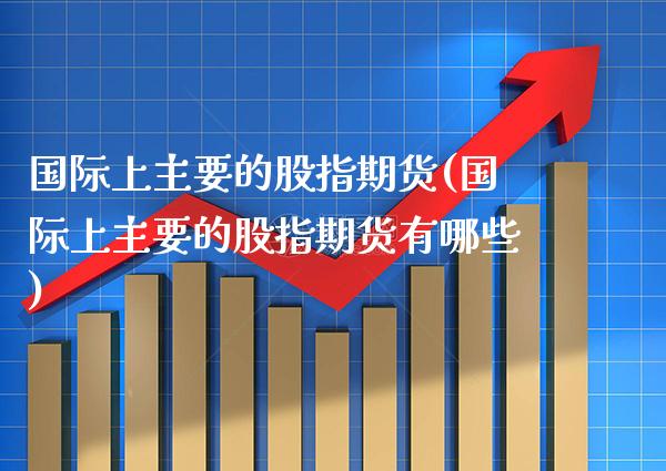 国际上主要的股指期货(国际上主要的股指期货有哪些) (https://www.njaxzs.com/) 期货行情 第1张