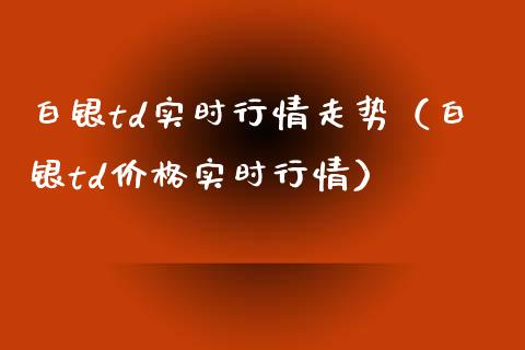 白银td实时行情走势（白银td实时行情） (https://www.njaxzs.com/) 期货开户 第1张