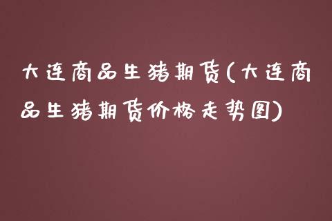 大连商品生猪期货(大连商品生猪期货走势图) (https://www.njaxzs.com/) 期货直播间 第1张
