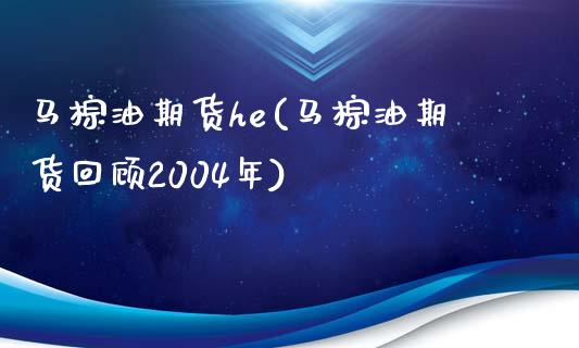 马棕油期货he(马棕油期货回顾2004年) 期货直播间 第1张-爱新财经 马棕油期货he(马棕油期货回顾2004年) (https://www.njaxzs.com/) 期货直播间 第1张