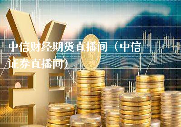 中信财经期货直播间（中信证券直播间） (https://www.njaxzs.com/) 期货直播间 第1张