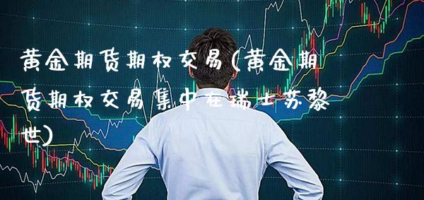 黄金期货期权交易(黄金期货期权交易集中在瑞士苏黎世) (https://www.njaxzs.com/) 期货直播间 第1张