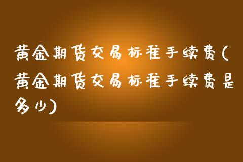 黄金期货交易标准手续费(黄金期货交易标准手续费是多少) (https://www.njaxzs.com/) 期货投资 第1张