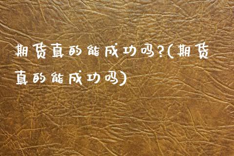期货真的能成功吗?(期货真的能成功吗) (https://www.njaxzs.com/) 期货直播间 第1张