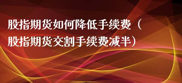 股指期货如何降低手续费（股指期货交割手续费减半） (https://www.njaxzs.com/) 期货直播间 第1张