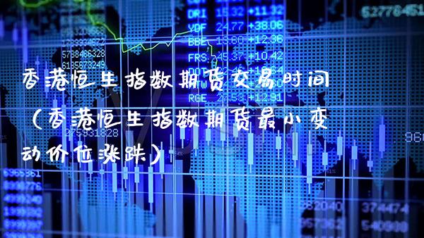 香港恒生指数期货交易时间（香港恒生指数期货最小变动价位涨跌） (https://www.njaxzs.com/) 期货直播间 第1张