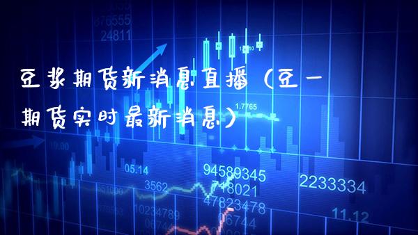 豆浆期货新消息直播（豆货实时最新消息） (https://www.njaxzs.com/) 期货直播间 第1张