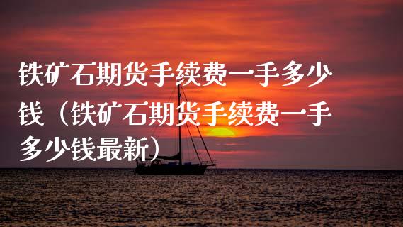 铁矿石期货手续费一手多少钱（铁矿石期货手续费一手多少钱最新） (https://www.njaxzs.com/) 期货直播间 第1张