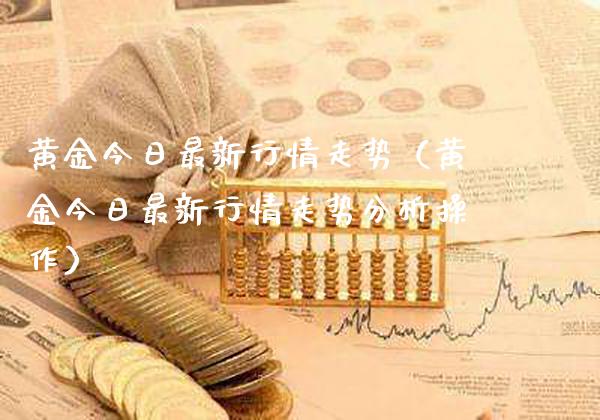 黄金今日最新行情走势（黄金今日最新行情走势分析操作） (https://www.njaxzs.com/) 期货直播间 第1张