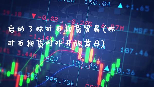 启动了铁矿石期货贸易(铁矿石期货对外开放首日) (https://www.njaxzs.com/) 期货行情 第1张