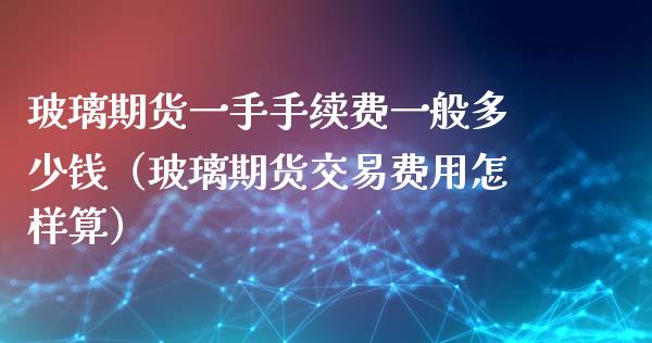 玻璃期货一手手续费一般多少钱（玻璃期货交易费用怎样算） (https://www.njaxzs.com/) 期货直播间 第1张