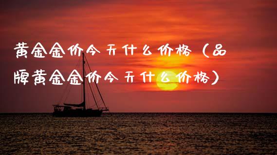 黄金金价今天什么（品牌黄金金价今天什么） (https://www.njaxzs.com/) 期货直播间 第1张