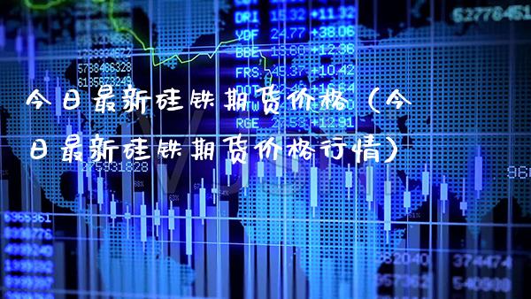 今日最新硅铁期货（今日最新硅铁期货行情） (https://www.njaxzs.com/) 期货行情 第1张