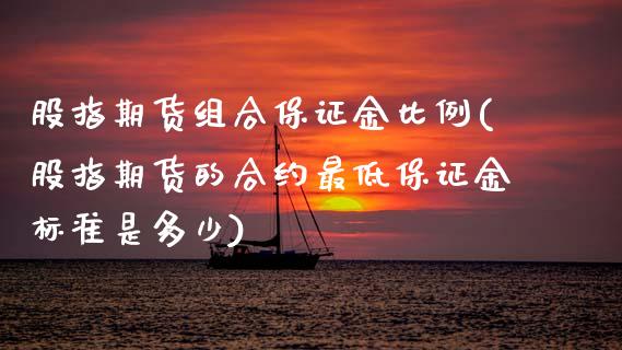 股指期货组合保证金比例(股指期货的合约最低保证金标准是多少) (https://www.njaxzs.com/) 内盘期货 第1张