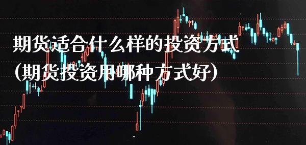 期货适合什么样的投资方式(期货投资用哪种方式好) (https://www.njaxzs.com/) 期货行情 第1张
