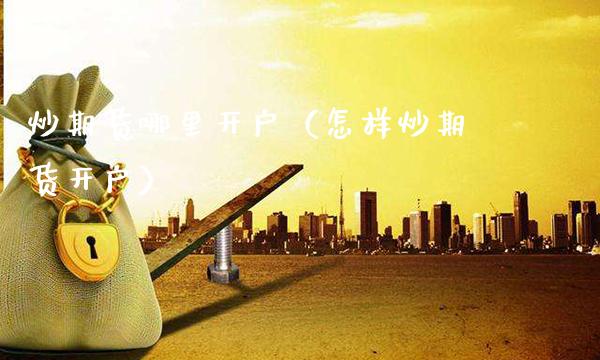 炒期货哪里开户（怎样炒期货开户） (https://www.njaxzs.com/) 内盘期货 第1张