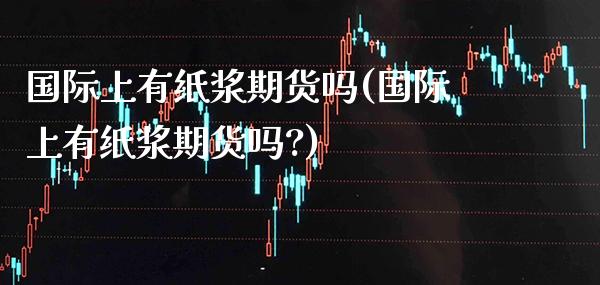 国际上有纸浆期货吗(国际上有纸浆期货吗?) (https://www.njaxzs.com/) 期货行情 第1张