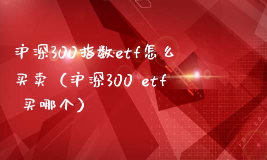 沪深300指数etf怎么买卖（沪深300 etf 买哪个） (https://www.njaxzs.com/) 内盘期货 第1张