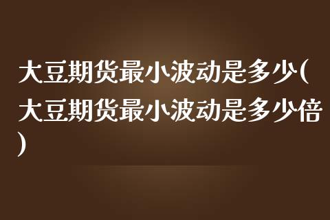 大豆期货最小波动是多少(大豆期货最小波动是多少倍) (https://www.njaxzs.com/) 期货行情 第1张