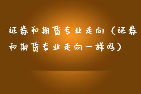 证券和期货专业走向（证券和期货专业走向一样吗） (https://www.njaxzs.com/) 期货直播间 第1张