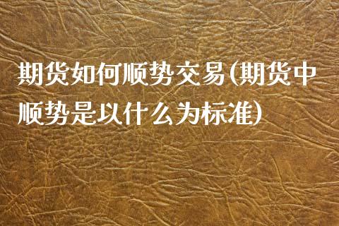 期货如何顺势交易(期货中顺势是以什么为标准) (https://www.njaxzs.com/) 期货投资 第1张