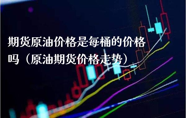 期货原油是每桶的吗（原油期货走势） (https://www.njaxzs.com/) 黄金期货 第1张