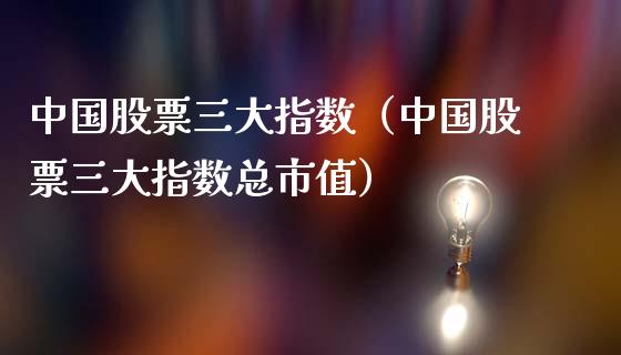 中国股票三大指数（中国股票三大指数总市值） (https://www.njaxzs.com/) 内盘期货 第1张