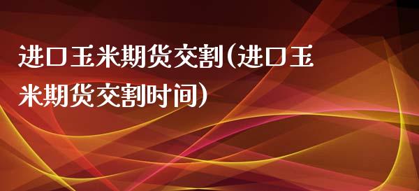 进口玉米期货交割(进口玉米期货交割时间) (https://www.njaxzs.com/) 期货直播间 第1张