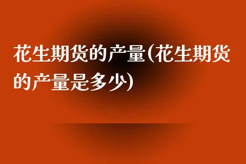 花生期货的产量(花生期货的产量是多少) (https://www.njaxzs.com/) 黄金期货 第1张