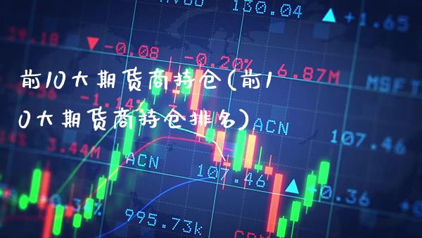 前10大期货商持仓(前10大期货商持仓排名) (https://www.njaxzs.com/) 期货行情 第1张