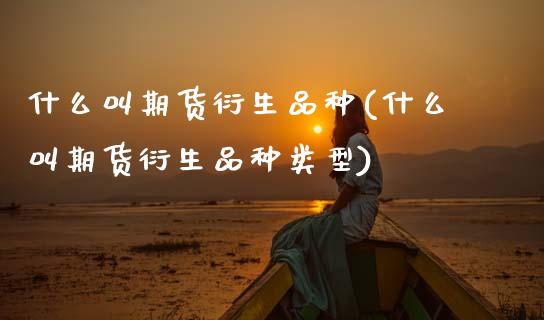 什么叫期货衍生品种(什么叫期货衍生品种类型) (https://www.njaxzs.com/) 期货行情 第1张