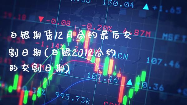 白银期货12月合约最后交割日期(白银2012合约的交割日期) (https://www.njaxzs.com/) 期货投资 第1张