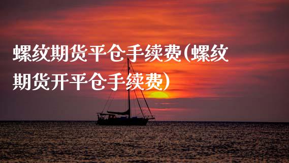 螺纹期货平仓手续费(螺纹期货开平仓手续费) (https://www.njaxzs.com/) 期货开户 第1张