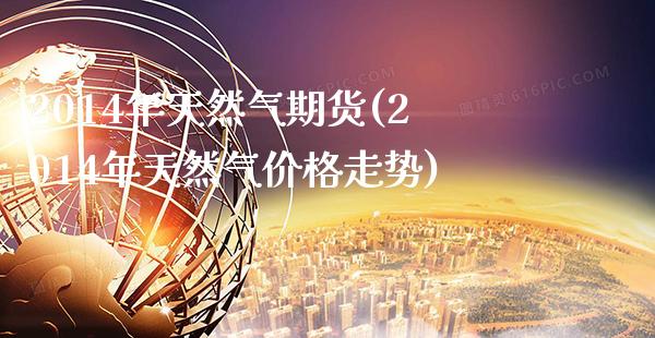 2014年天然气期货(2014年天然气价格走势) (https://www.njaxzs.com/) 期货直播间 第1张