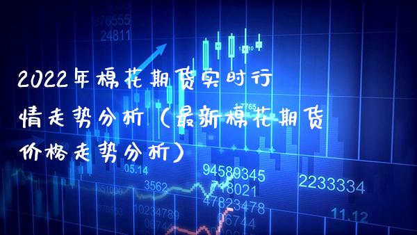 2022年棉花期货实时行情走势分析（最新棉花期货走势分析） (https://www.njaxzs.com/) 内盘期货 第1张