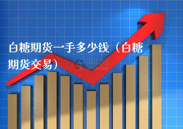 白糖期货一手多少钱（白糖期货交易） (https://www.njaxzs.com/) 期货直播间 第1张