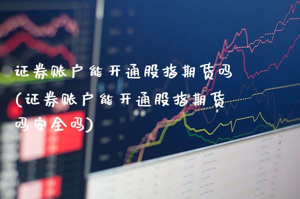 证券账户能开通股指期货吗(证券账户能开通股指期货吗安全吗) (https://www.njaxzs.com/) 期货直播间 第1张