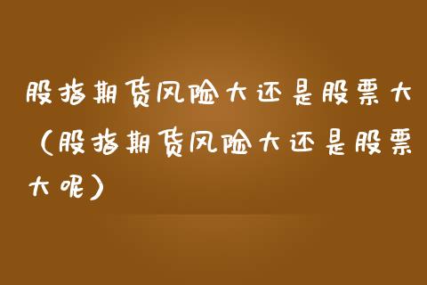 股指期货风险大还是股票大（股指期货风险大还是股票大呢） (https://www.njaxzs.com/) 期货直播间 第1张
