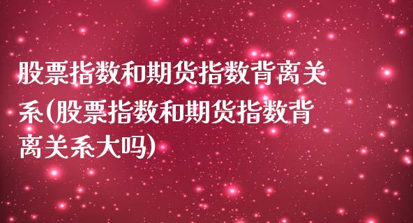 股票指数和期货指数背离关系(股票指数和期货指数背离关系大吗) (https://www.njaxzs.com/) 期货投资 第1张