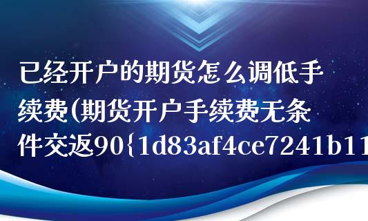已经开户的期货怎么调低手续费(期货开户手续费无条件交返90%) (https://www.njaxzs.com/) 期货开户 第1张