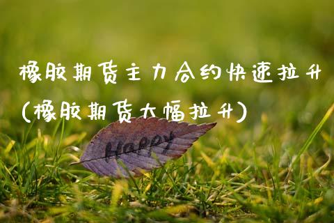 橡胶期货主力合约快速拉升(橡胶期货大幅拉升) (https://www.njaxzs.com/) 期货行情 第1张