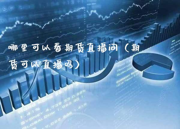 哪里可以看期货直播间（期货可以直播吗） (https://www.njaxzs.com/) 期货直播间 第1张