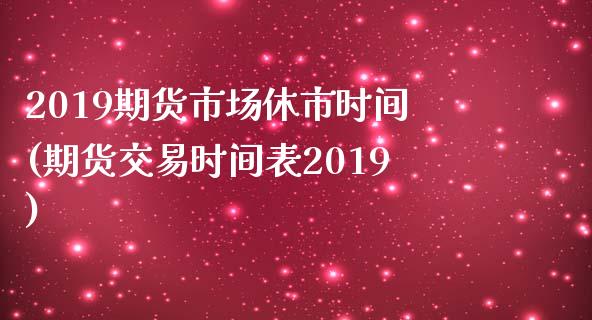 2019期货市场休市时间(期货交易时间表2019) (https://www.njaxzs.com/) 期货直播间 第1张