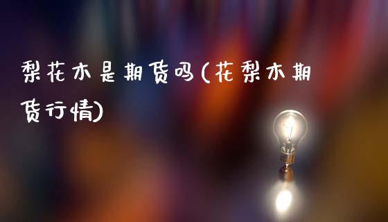 梨花木是期货吗(花梨木期货行情) (https://www.njaxzs.com/) 内盘期货 第1张