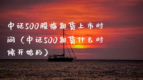 中证500股指期货上市时间（中证500期货什么时候开始的） (https://www.njaxzs.com/) 期货直播间 第1张