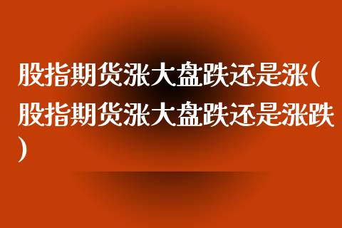 股指期货涨大盘跌还是涨(股指期货涨大盘跌还是涨跌) (https://www.njaxzs.com/) 期货直播间 第1张