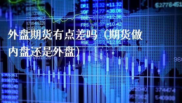 外盘期货有点差吗(期货做内盘还是外盘) 期货直播间 第1张-爱新财经 外盘期货有点差吗(期货做内盘还是外盘) (https://www.njaxzs.com/) 期货直播间 第1张