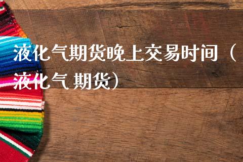 液化气期货晚上交易时间（液化气 期货） (https://www.njaxzs.com/) 期货行情 第1张