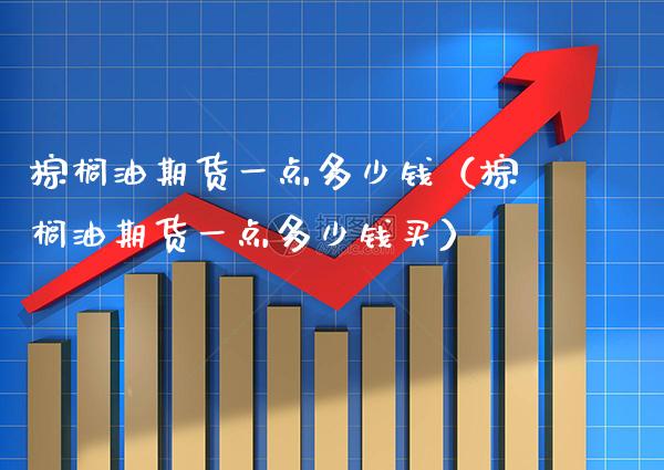 棕榈油期货一点多少钱（棕榈油期货一点多少钱买） (https://www.njaxzs.com/) 内盘期货 第1张